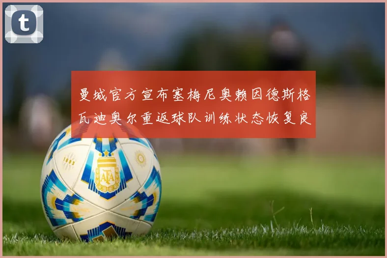 曼城官方宣布塞梅尼奥赖因德斯格瓦迪奥尔重返球队训练状态恢复良好
