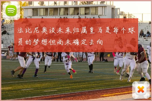 法比尼奥谈未来归属皇马是每个球员的梦想但尚未确定去向