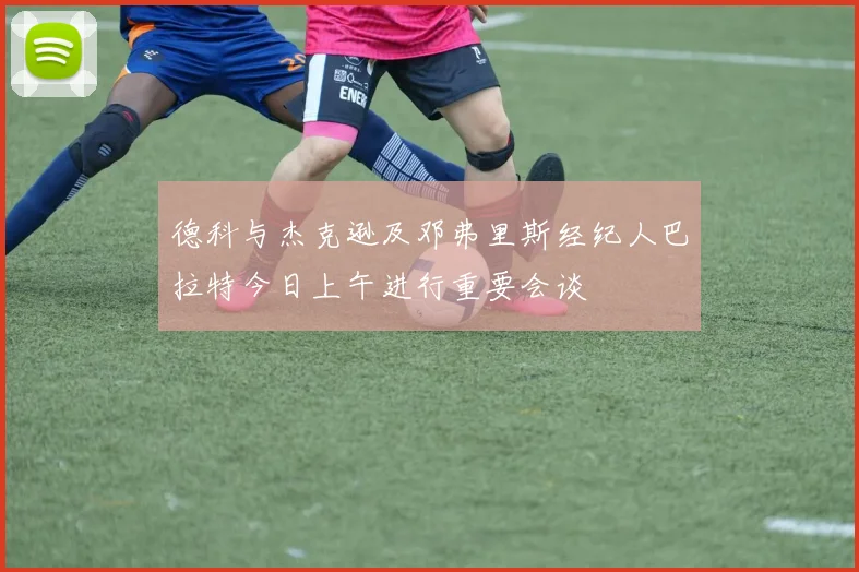 德科与杰克逊及邓弗里斯经纪人巴拉特今日上午进行重要会谈