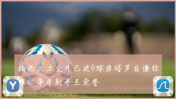 梅西火力全开已进6球劳塔罗自谦称难以争夺射手王荣誉