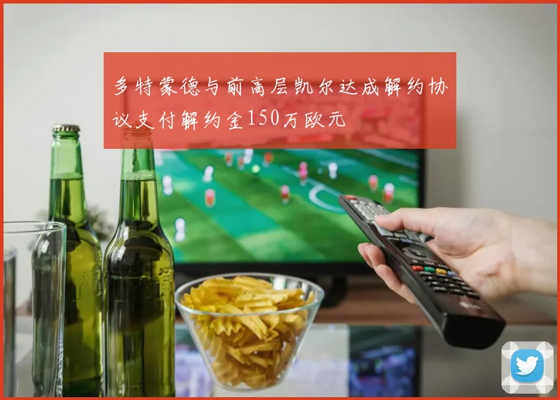 多特蒙德与前高层凯尔达成解约协议支付解约金150万欧元