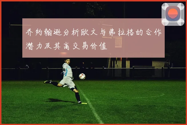 乔约翰逊分析欧文与弗拉格的合作潜力及其高交易价值