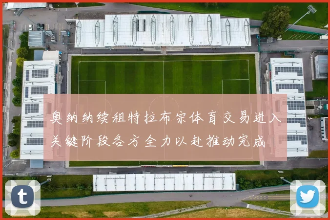 奥纳纳续租特拉布宗体育交易进入关键阶段各方全力以赴推动完成