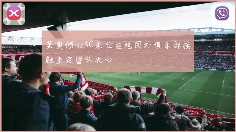 莱奥倾心AC米兰拒绝国外俱乐部接触坚定留队决心