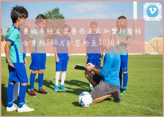 曼城年轻后卫普西正式加盟科隆转会费约500万欧签约至2030年