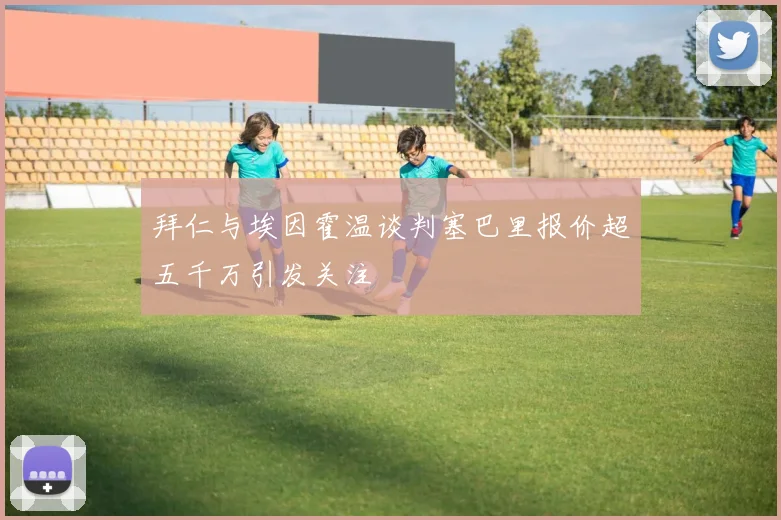 拜仁与埃因霍温谈判塞巴里报价超五千万引发关注