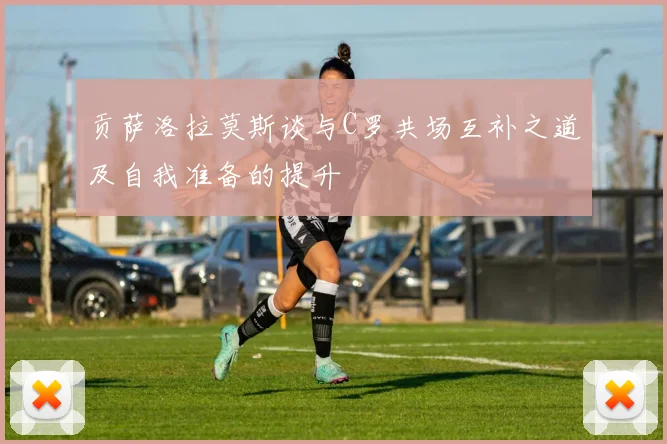 贡萨洛拉莫斯谈与C罗共场互补之道及自我准备的提升