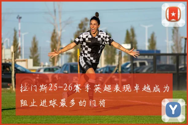 拉门斯25-26赛季英超表现卓越成为阻止进球最多的门将