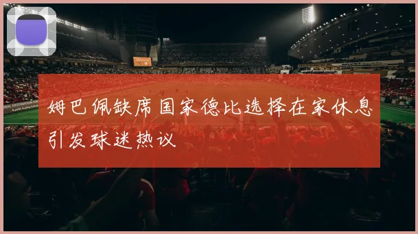 姆巴佩缺席国家德比选择在家休息引发球迷热议