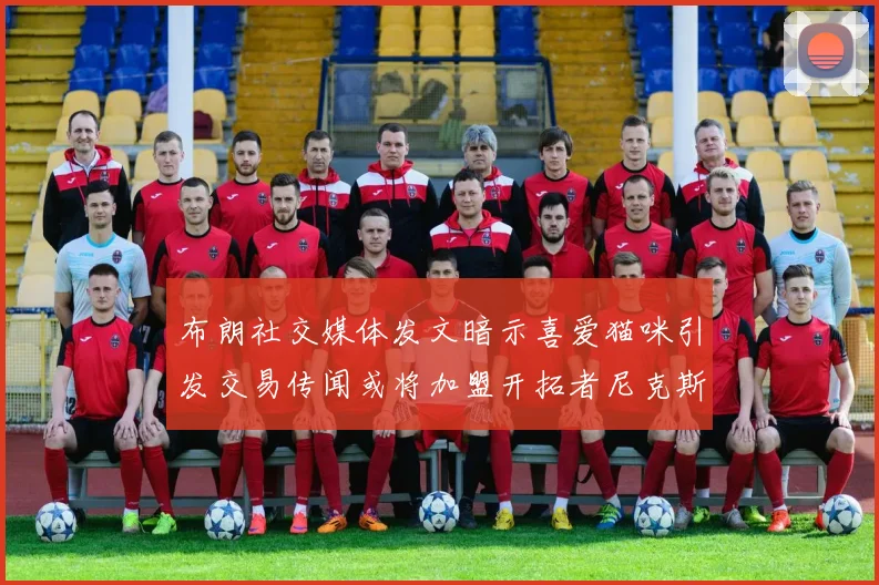 布朗社交媒体发文暗示喜爱猫咪引发交易传闻或将加盟开拓者尼克斯雷霆湖人