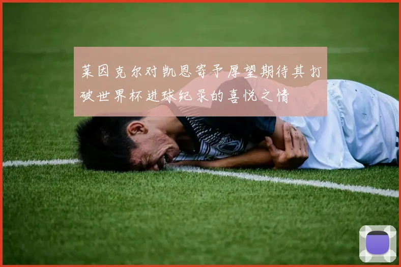 莱因克尔对凯恩寄予厚望期待其打破世界杯进球纪录的喜悦之情
