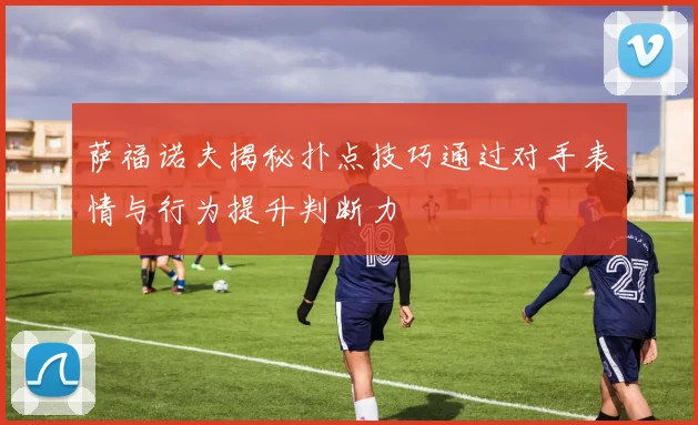 萨福诺夫揭秘扑点技巧通过对手表情与行为提升判断力