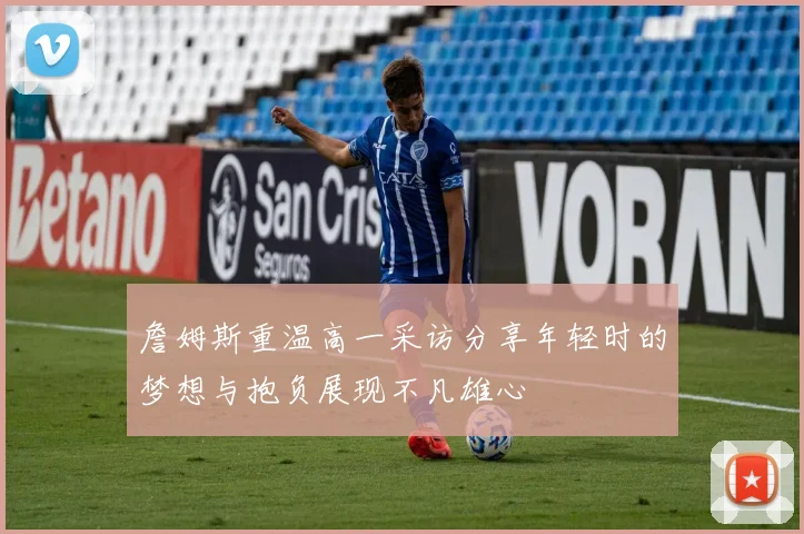 詹姆斯重温高一采访分享年轻时的梦想与抱负展现不凡雄心