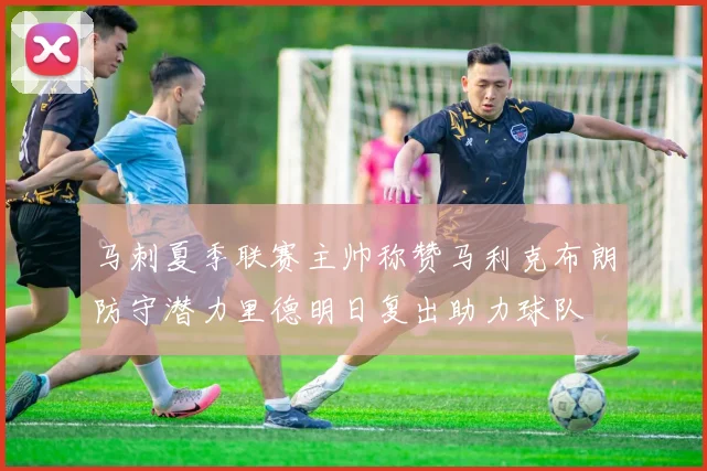 马刺夏季联赛主帅称赞马利克布朗防守潜力里德明日复出助力球队