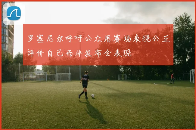 罗塞尼尔呼吁公众用赛场表现公正评价自己而非发布会表现