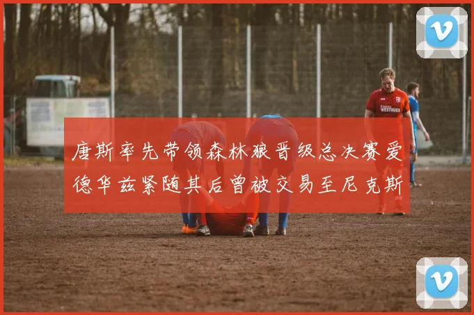 唐斯率先带领森林狼晋级总决赛爱德华兹紧随其后曾被交易至尼克斯