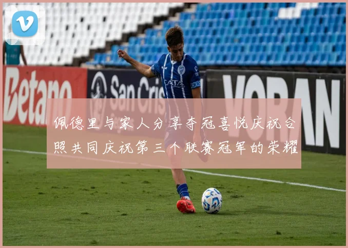 佩德里与家人分享夺冠喜悦庆祝合照共同庆祝第三个联赛冠军的荣耀时刻