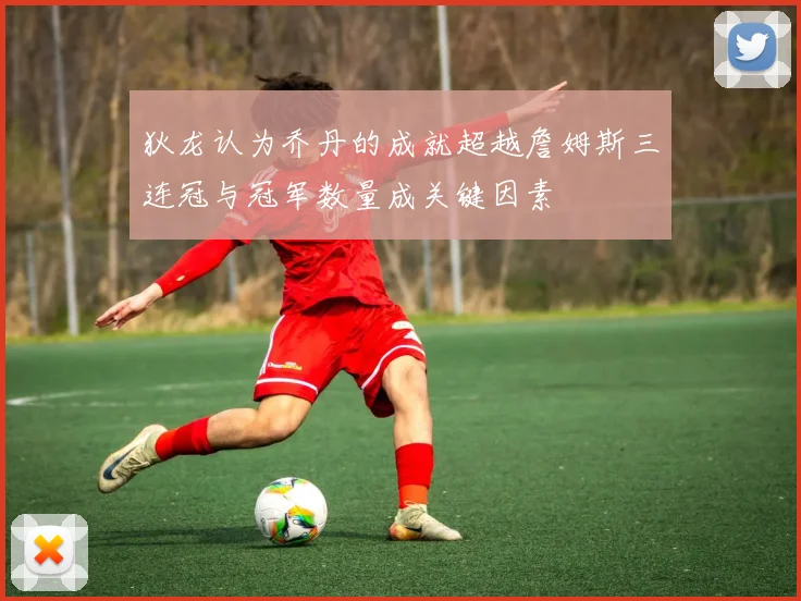 狄龙认为乔丹的成就超越詹姆斯三连冠与冠军数量成关键因素