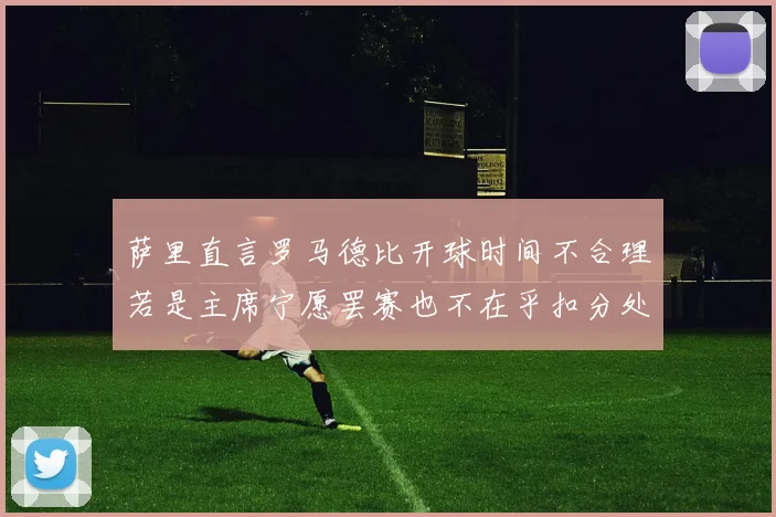 萨里直言罗马德比开球时间不合理若是主席宁愿罢赛也不在乎扣分处罚