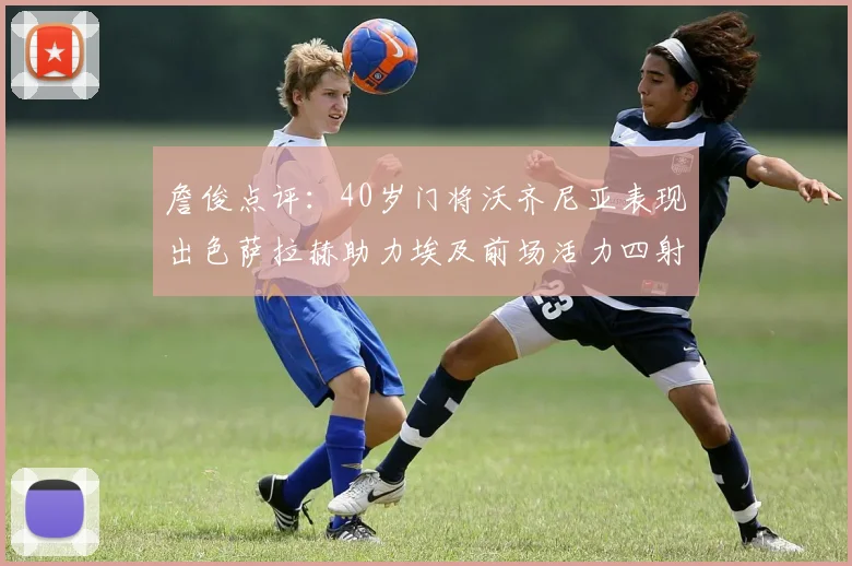 詹俊点评：40岁门将沃齐尼亚表现出色萨拉赫助力埃及前场活力四射