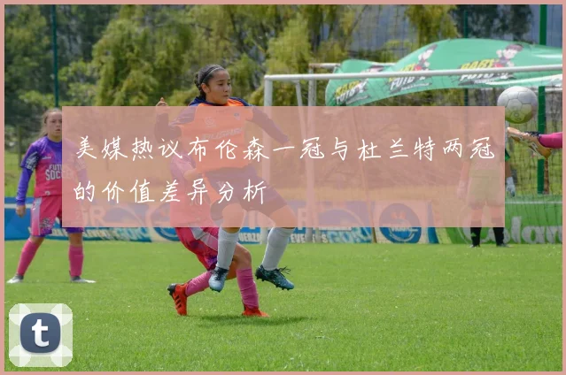 美媒热议布伦森一冠与杜兰特两冠的价值差异分析