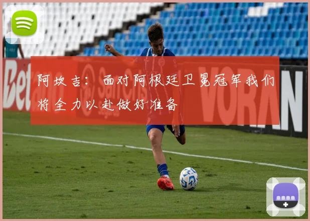 阿坎吉：面对阿根廷卫冕冠军我们将全力以赴做好准备