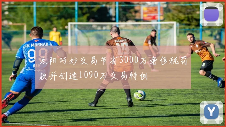 太阳巧妙交易节省3000万奢侈税罚款并创造1090万交易特例