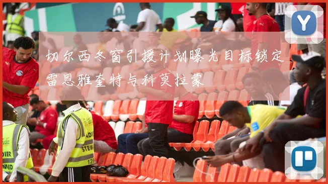 切尔西冬窗引援计划曝光目标锁定雷恩雅奎特与科莫拉蒙