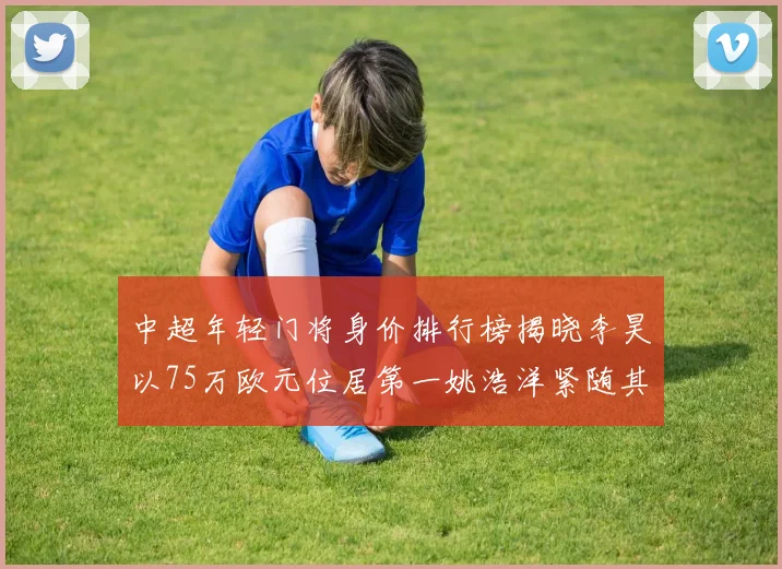 中超年轻门将身价排行榜揭晓李昊以75万欧元位居第一姚浩洋紧随其后