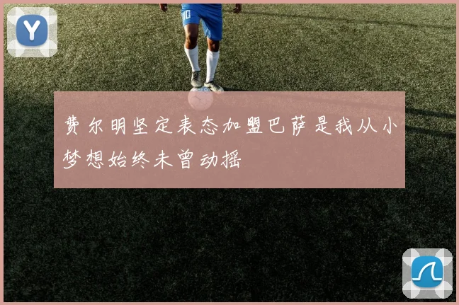 费尔明坚定表态加盟巴萨是我从小梦想始终未曾动摇