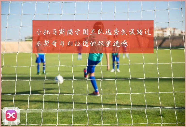 小托马斯揭示国王队选秀失误错过东契奇与利拉德的双重遗憾