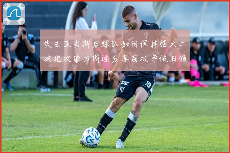 失去亚当斯后球队如何保持强大二次进攻能力斯通分享前板率依旧领先的秘诀