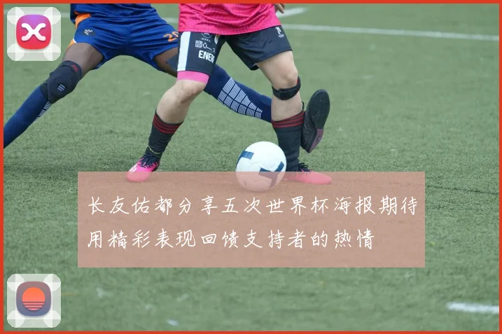 长友佑都分享五次世界杯海报期待用精彩表现回馈支持者的热情