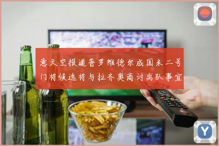 意天空报道普罗维德尔成国米二号门将候选将与拉齐奥商讨离队事宜