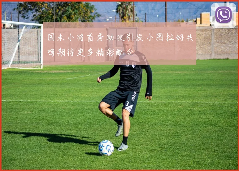 国米小将首秀助攻引发小图拉姆共鸣期待更多精彩配合