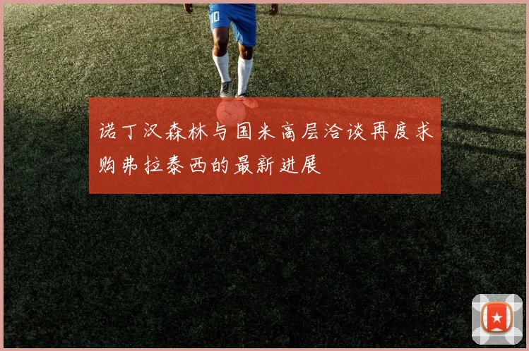 诺丁汉森林与国米高层洽谈再度求购弗拉泰西的最新进展