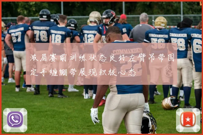 浓眉赛前训练状态良好左臂吊带固定手缠绷带展现积极心态