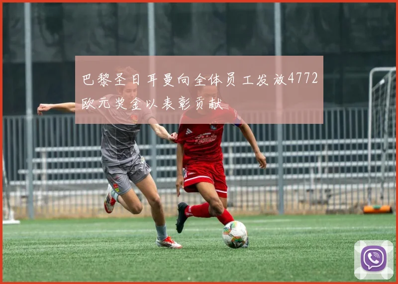 巴黎圣日耳曼向全体员工发放4772欧元奖金以表彰贡献